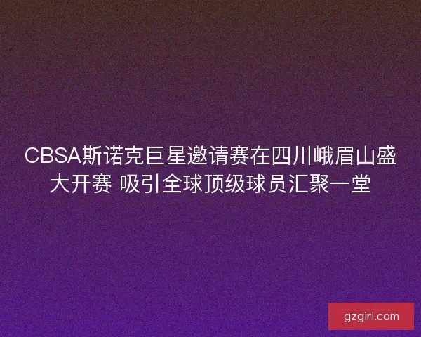 CBSA斯诺克巨星邀请赛在四川峨眉山盛大开赛 吸引全球顶级球员汇聚一堂