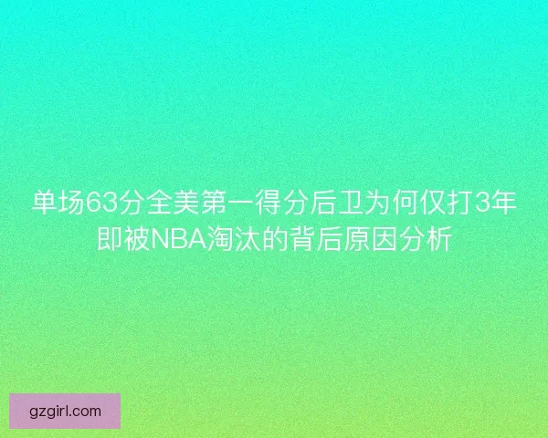 单场63分全美第一得分后卫为何仅打3年即被NBA淘汰的背后原因分析