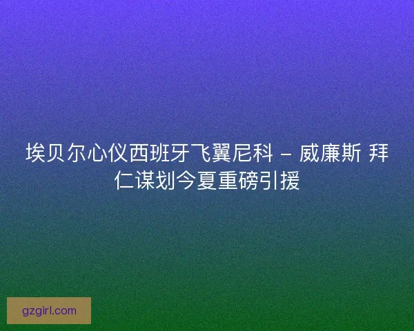 埃贝尔心仪西班牙飞翼尼科 - 威廉斯 拜仁谋划今夏重磅引援