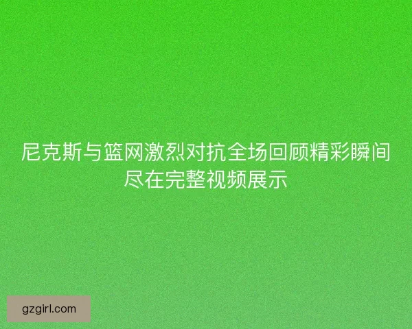 尼克斯与篮网激烈对抗全场回顾精彩瞬间尽在完整视频展示