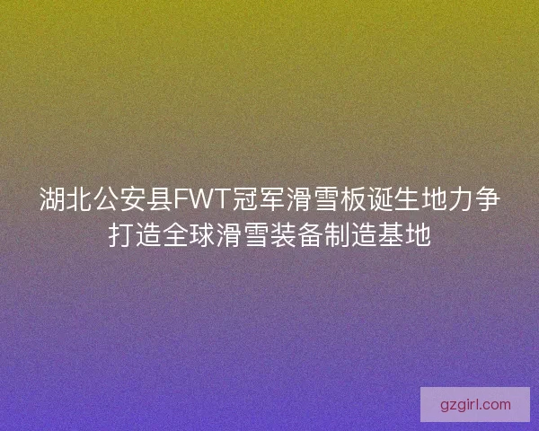 湖北公安县FWT冠军滑雪板诞生地力争打造全球滑雪装备制造基地