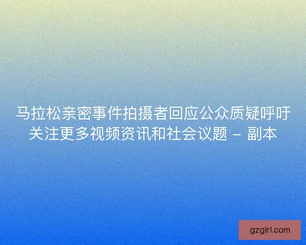 马拉松亲密事件拍摄者回应公众质疑呼吁关注更多视频资讯和社会议题 - 副本