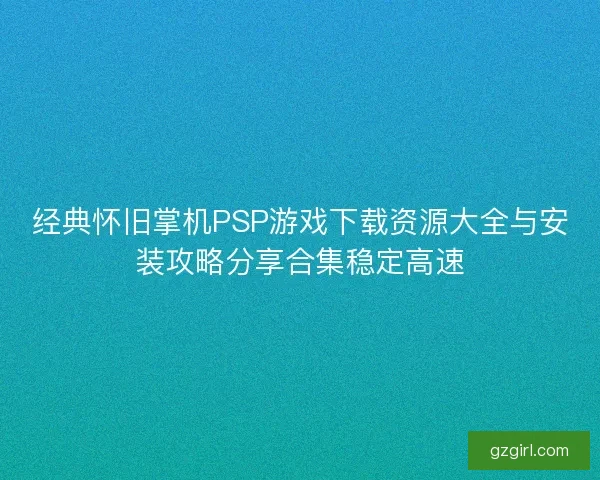 经典怀旧掌机PSP游戏下载资源大全与安装攻略分享合集稳定高速