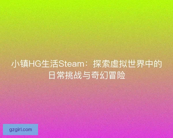 小镇HG生活Steam：探索虚拟世界中的日常挑战与奇幻冒险