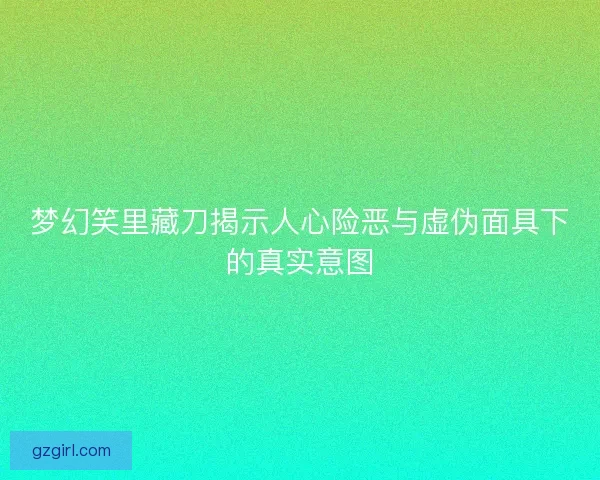 梦幻笑里藏刀揭示人心险恶与虚伪面具下的真实意图