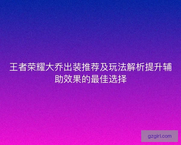 王者荣耀大乔出装推荐及玩法解析提升辅助效果的最佳选择