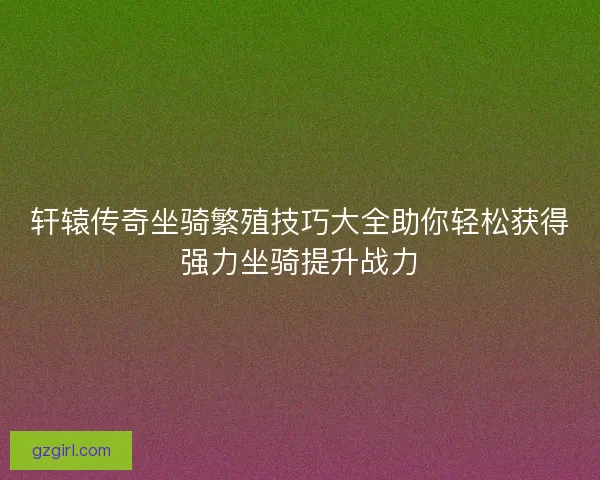 轩辕传奇坐骑繁殖技巧大全助你轻松获得强力坐骑提升战力