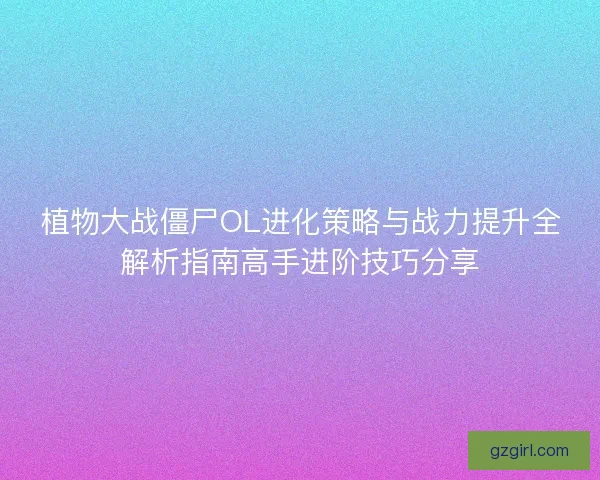 植物大战僵尸OL进化策略与战力提升全解析指南高手进阶技巧分享