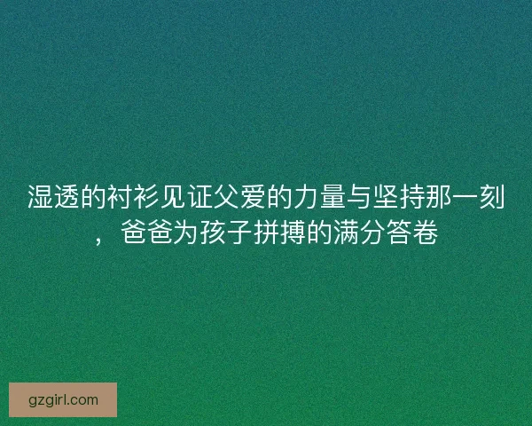 湿透的衬衫见证父爱的力量与坚持那一刻，爸爸为孩子拼搏的满分答卷