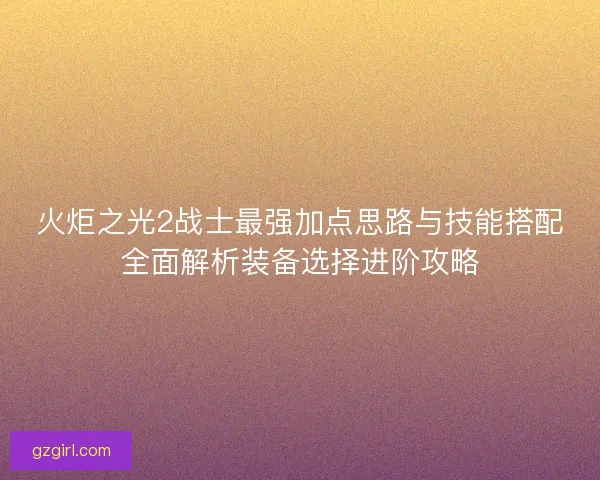火炬之光2战士最强加点思路与技能搭配全面解析装备选择进阶攻略