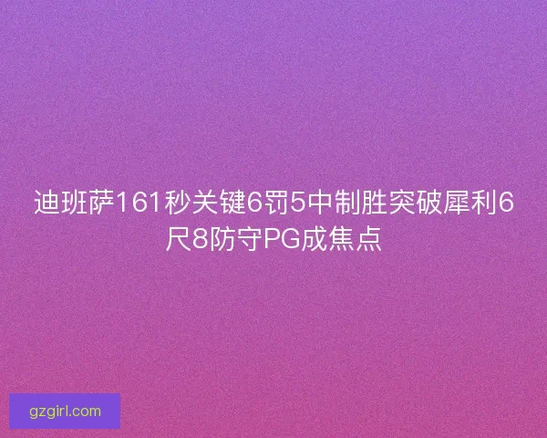 迪班萨161秒关键6罚5中制胜突破犀利6尺8防守PG成焦点