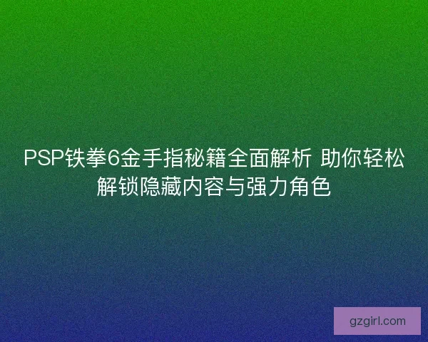 PSP铁拳6金手指秘籍全面解析 助你轻松解锁隐藏内容与强力角色 PSP铁拳6金手指秘籍全面解析 助你轻松解锁隐藏内容与强力角色