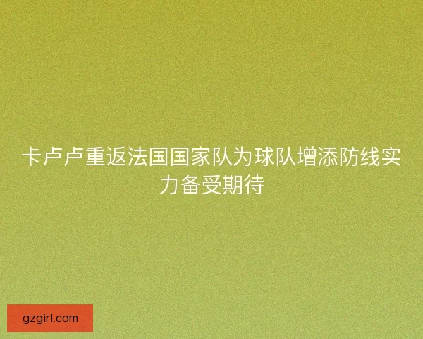 卡卢卢重返法国国家队为球队增添防线实力备受期待 卡卢卢重返法国国家队为球队增添防线实力备受期待