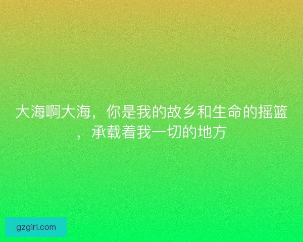 大海啊大海，你是我的故乡和生命的摇篮，承载着我一切的地方