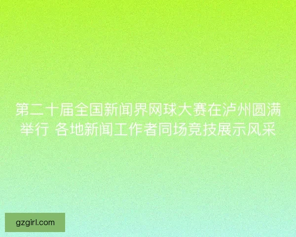 第二十届全国新闻界网球大赛在泸州圆满举行 各地新闻工作者同场竞技展示风采 第二十届全国新闻界网球大赛在泸州圆满举行 各地新闻工作者同场竞技展示风采