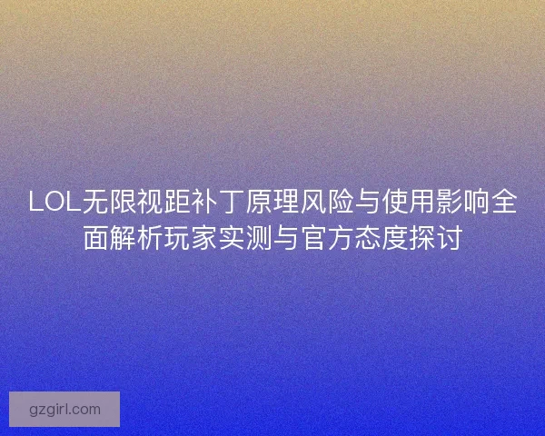 LOL无限视距补丁原理风险与使用影响全面解析玩家实测与官方态度探讨 LOL无限视距补丁原理风险与使用影响全面解析玩家实测与官方态度探讨