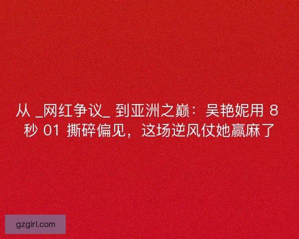 从 _网红争议_ 到亚洲之巅：吴艳妮用 8 秒 01 撕碎偏见，这场逆风仗她赢麻了