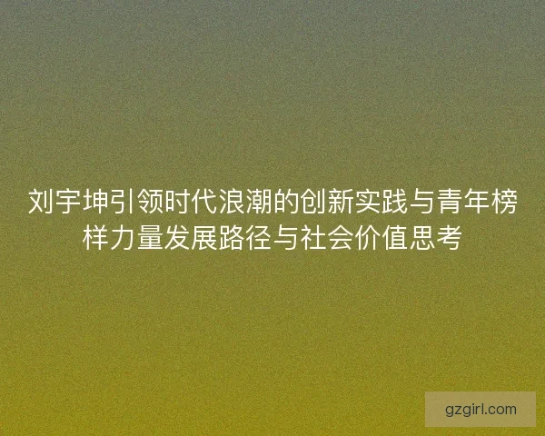 刘宇坤引领时代浪潮的创新实践与青年榜样力量发展路径与社会价值思考 刘宇坤引领时代浪潮的创新实践与青年榜样力量发展路径与社会价值思考