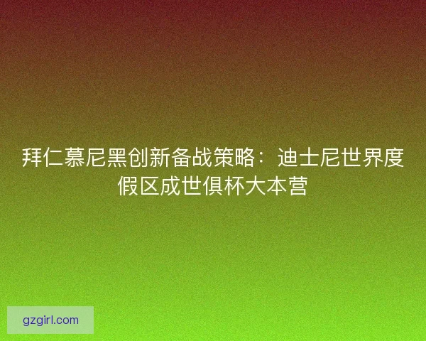 拜仁慕尼黑创新备战策略：迪士尼世界度假区成世俱杯大本营