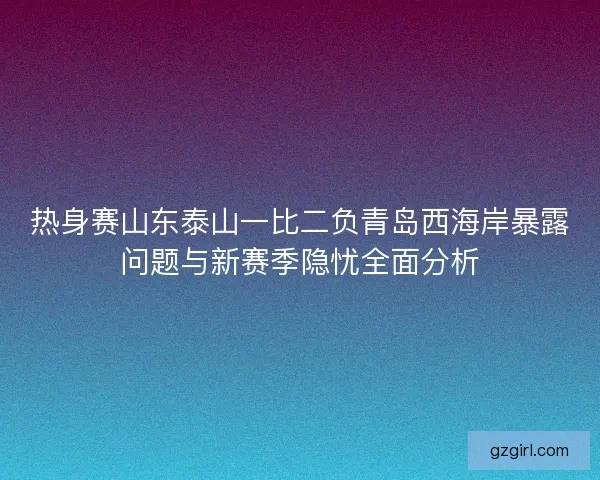 热身赛山东泰山一比二负青岛西海岸暴露问题与新赛季隐忧全面分析