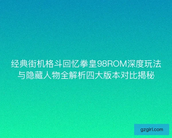 经典街机格斗回忆拳皇98ROM深度玩法与隐藏人物全解析四大版本对比揭秘