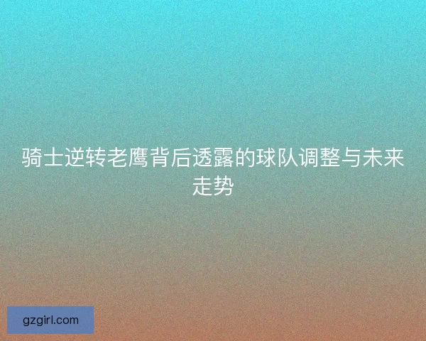 骑士逆转老鹰背后透露的球队调整与未来走势