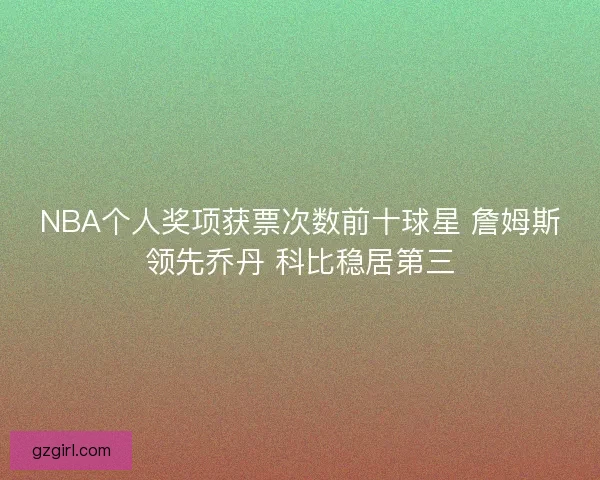 NBA个人奖项获票次数前十球星 詹姆斯领先乔丹 科比稳居第三