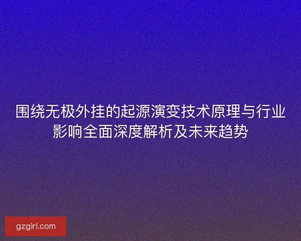 围绕无极外挂的起源演变技术原理与行业影响全面深度解析及未来趋势 围绕无极外挂的起源演变技术原理与行业影响全面深度解析及未来趋势