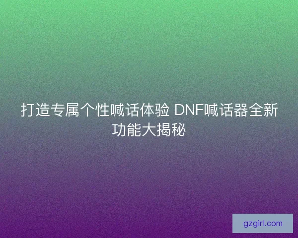 打造专属个性喊话体验 DNF喊话器全新功能大揭秘 打造专属个性喊话体验 DNF喊话器全新功能大揭秘