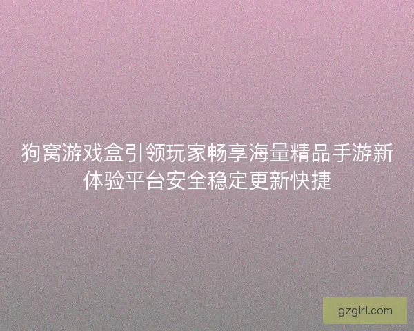 狗窝游戏盒引领玩家畅享海量精品手游新体验平台安全稳定更新快捷