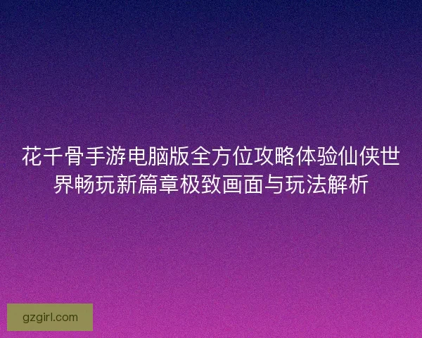 花千骨手游电脑版全方位攻略体验仙侠世界畅玩新篇章极致画面与玩法解析