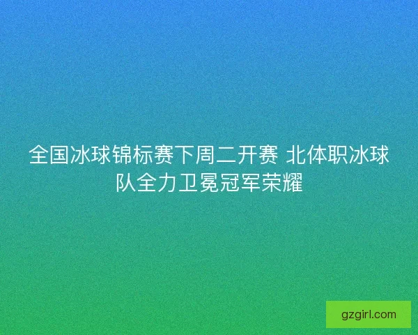 全国冰球锦标赛下周二开赛 北体职冰球队全力卫冕冠军荣耀