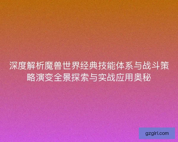 深度解析魔兽世界经典技能体系与战斗策略演变全景探索与实战应用奥秘 深度解析魔兽世界经典技能体系与战斗策略演变全景探索与实战应用奥秘