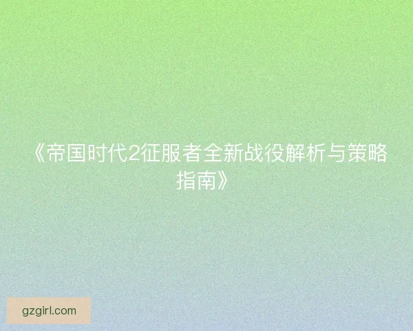 《帝国时代2征服者全新战役解析与策略指南》