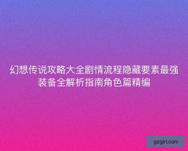 幻想传说攻略大全剧情流程隐藏要素最强装备全解析指南角色篇精编