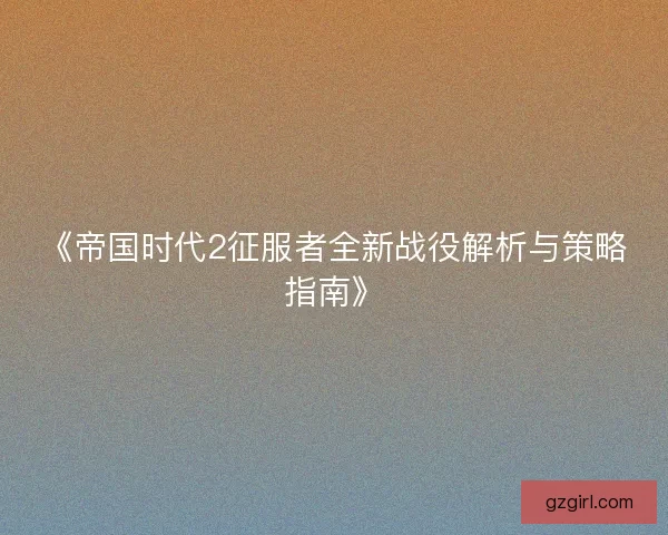 《帝国时代2征服者全新战役解析与策略指南》