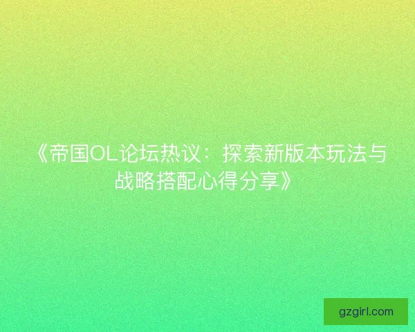 《帝国OL论坛热议:探索新版本玩法与战略搭配心得分享》 《帝国OL论坛热议:探索新版本玩法与战略搭配心得分享》