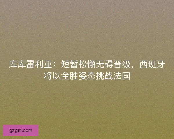 库库雷利亚：短暂松懈无碍晋级，西班牙将以全胜姿态挑战法国