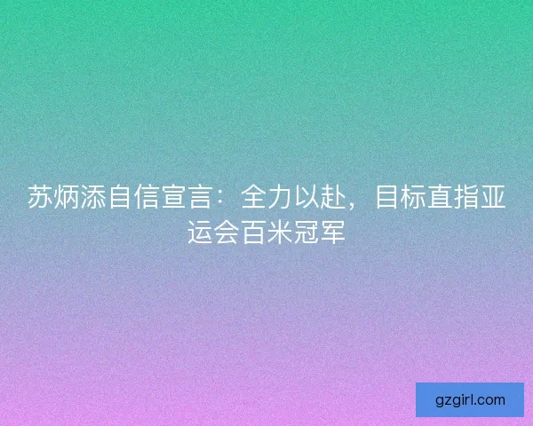 苏炳添自信宣言：全力以赴，目标直指亚运会百米冠军