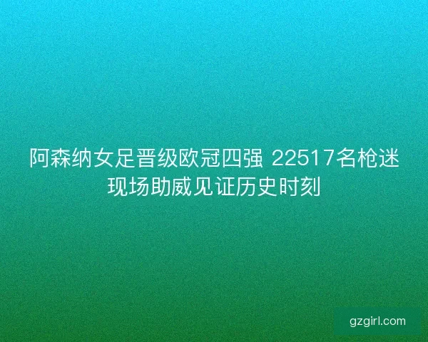 阿森纳女足晋级欧冠四强 22517名枪迷现场助威见证历史时刻