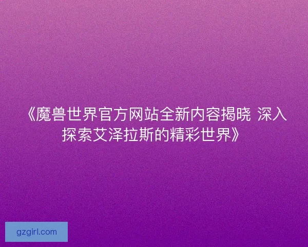 《魔兽世界官方网站全新内容揭晓 深入探索艾泽拉斯的精彩世界》 《魔兽世界官方网站全新内容揭晓 深入探索艾泽拉斯的精彩世界》