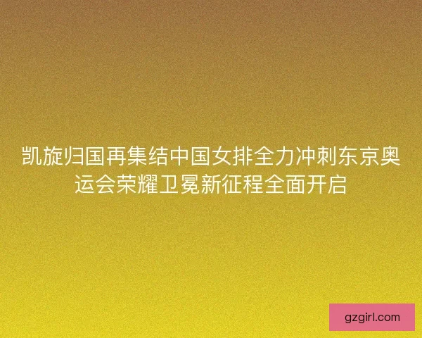 凯旋归国再集结中国女排全力冲刺东京奥运会荣耀卫冕新征程全面开启